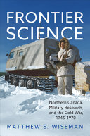 FRONTIER SCIENCE: NORTHERN CANADA, MILITARY RESEARCH, AND THE COLD WAR, 1945-1970